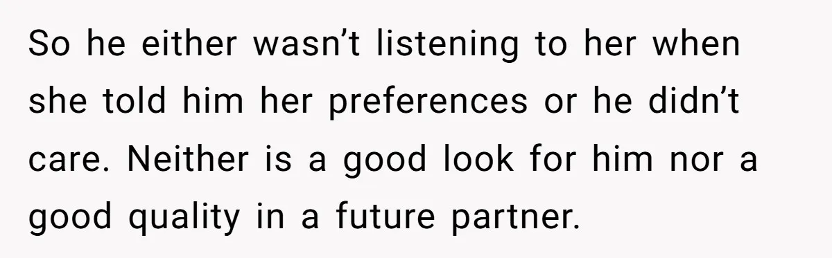 So he either wasn’t listening to her when she told him her preferences or he didn’t care. Neither is a good look for him nor a good quality in a...