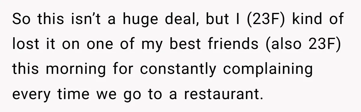 So this isn’t a huge deal, but I (23F) kind of lost it on one of my best friends (also 23F) this morning for constantly complaining every time we go...
