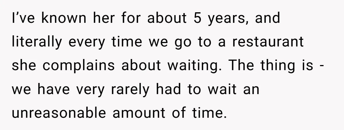 I’ve known her for about 5 years, and literally every time we go to a restaurant she complains about waiting. The thing is - we have very rarely had to...