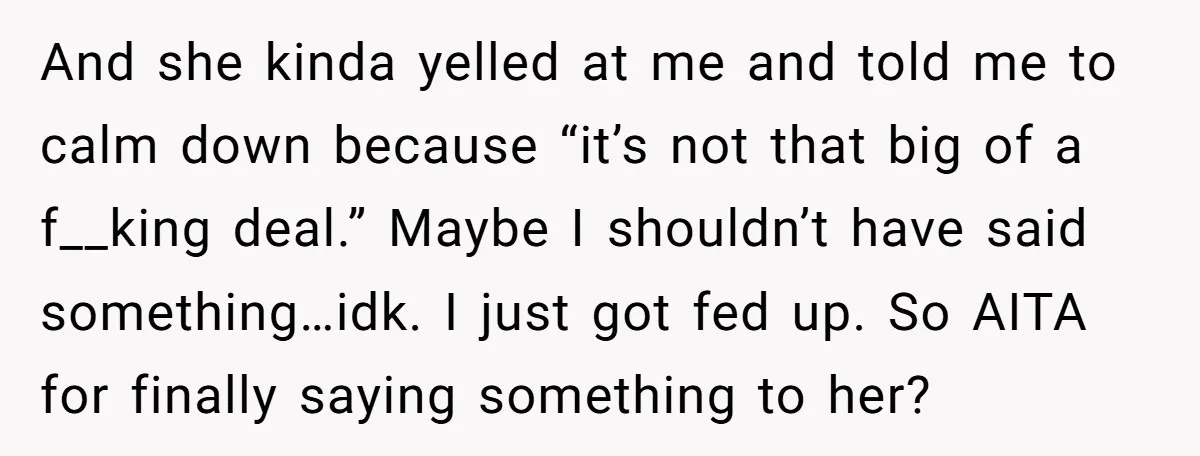 And she kinda yelled at me and told me to calm down because “it’s not that big of a f__king deal.” Maybe I shouldn’t have said something…idk. I just got...