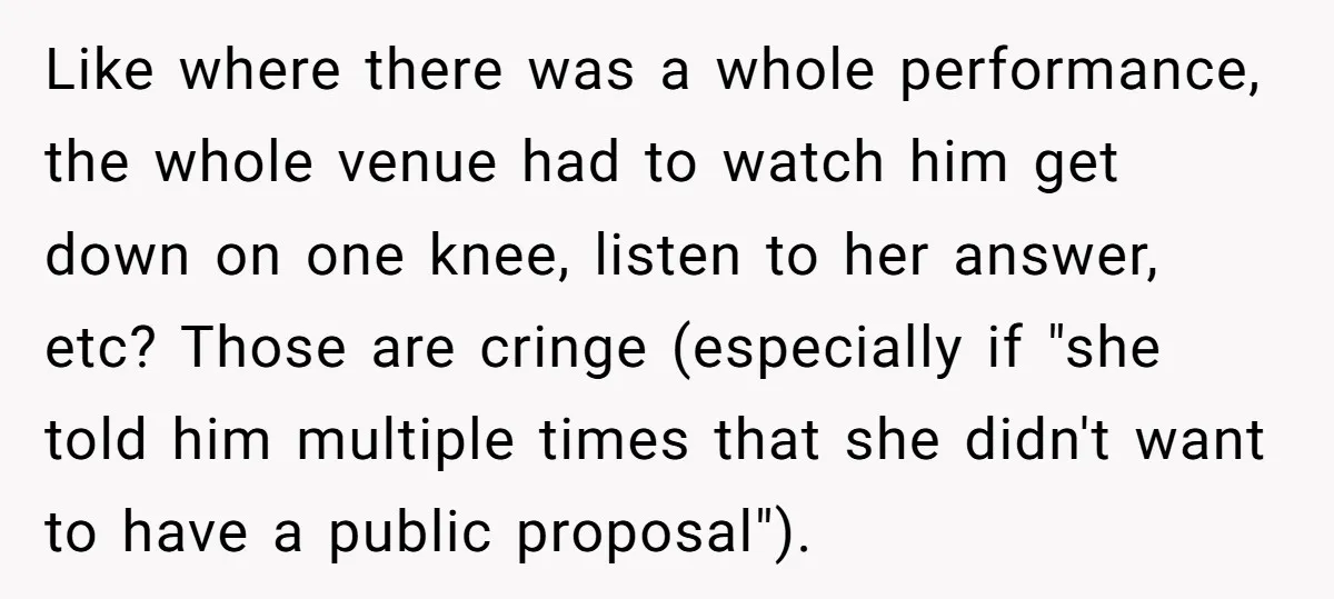 Like where there was a whole performance, the whole venue had to watch him get down on one knee, listen to her answer, etc? Those are cringe (especially if "she...