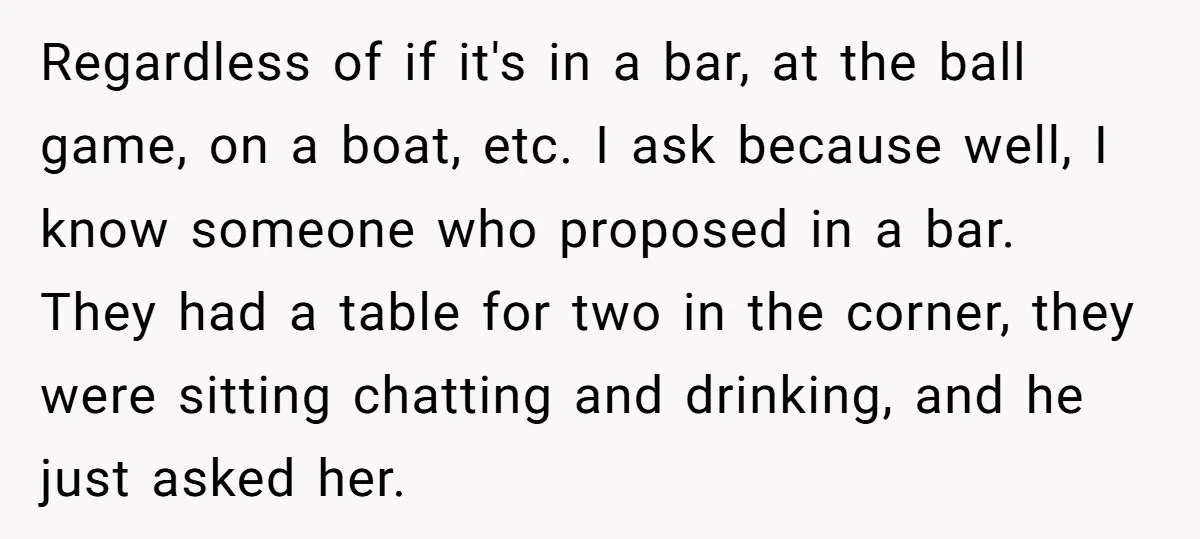 Regardless of if it's in a bar, at the ball game, on a boat, etc. I ask because well, I know someone who proposed in a bar. They had a...