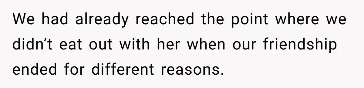 We had already reached the point where we didn’t eat out with her when our friendship ended for different reasons.