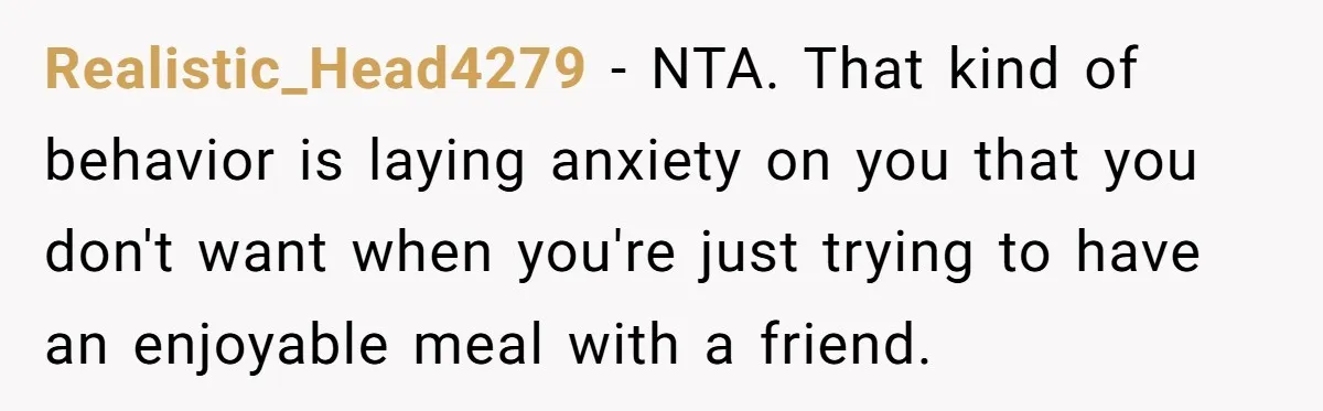 Realistic_Head4279 − NTA. That kind of behavior is laying anxiety on you that you don't want when you're just trying to have an enjoyable meal with a friend.