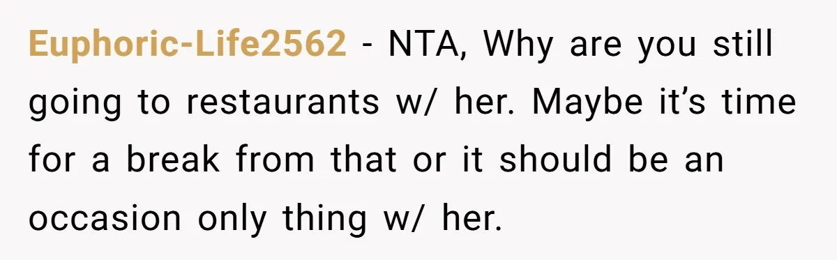 Euphoric-Life2562 − NTA, Why are you still going to restaurants w/ her. Maybe it’s time for a break from that or it should be an occasion only thing w/ her.