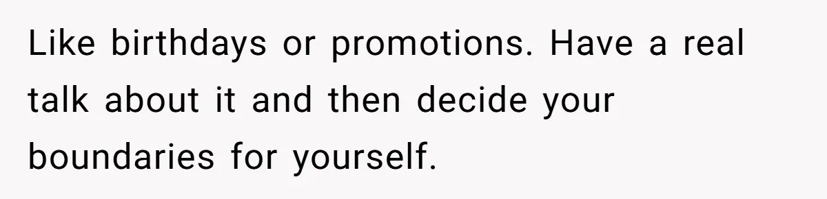 Like birthdays or promotions. Have a real talk about it and then decide your boundaries for yourself.