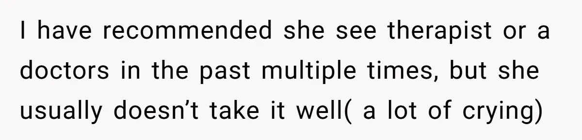 I have recommended she see therapist or a doctors in the past multiple times, but she usually doesn’t take it well( a lot of crying)
