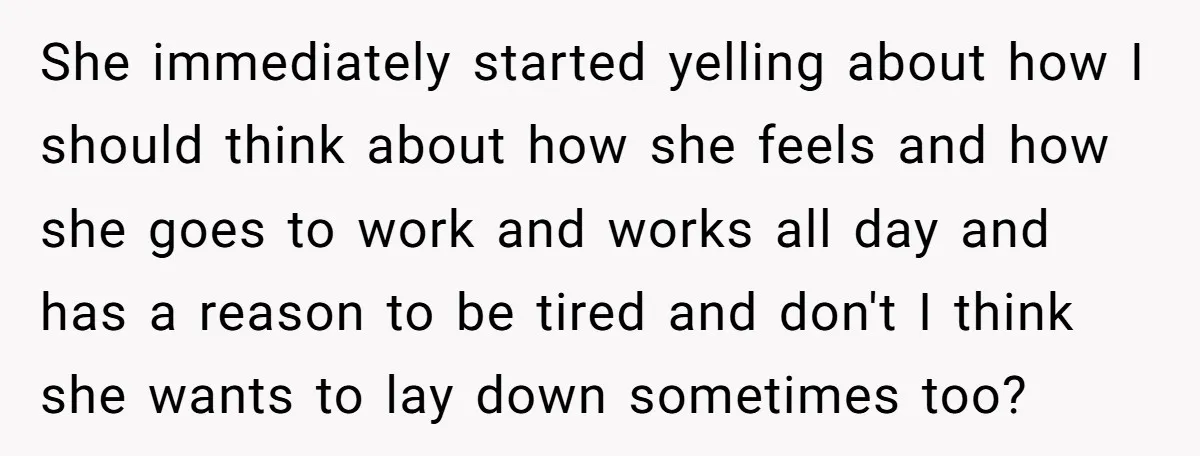 She immediately started yelling about how I should think about how she feels and how she goes to work and works all day and has a reason to be tired...