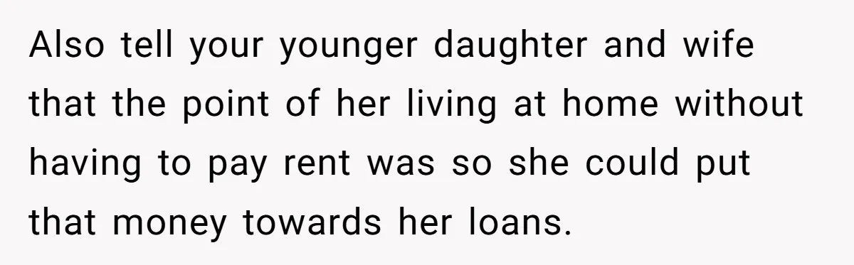 Also tell your younger daughter and wife that the point of her living at home without having to pay rent was so she could put that money towards her loans.