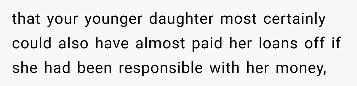 that your younger daughter most certainly could also have almost paid her loans off if she had been responsible with her money,