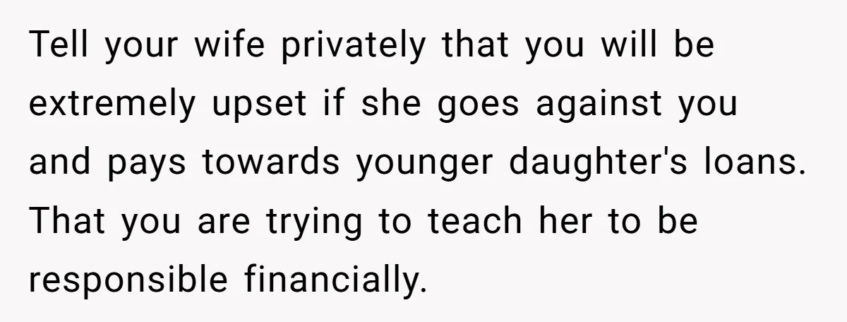 Tell your wife privately that you will be extremely upset if she goes against you and pays towards younger daughter's loans. That you are trying to teach her to be...