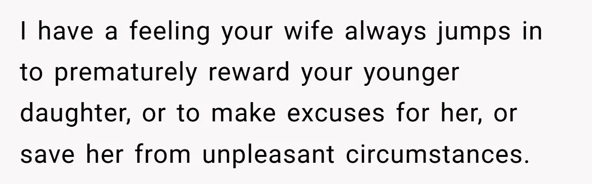 I have a feeling your wife always jumps in to prematurely reward your younger daughter, or to make excuses for her, or save her from unpleasant circumstances.