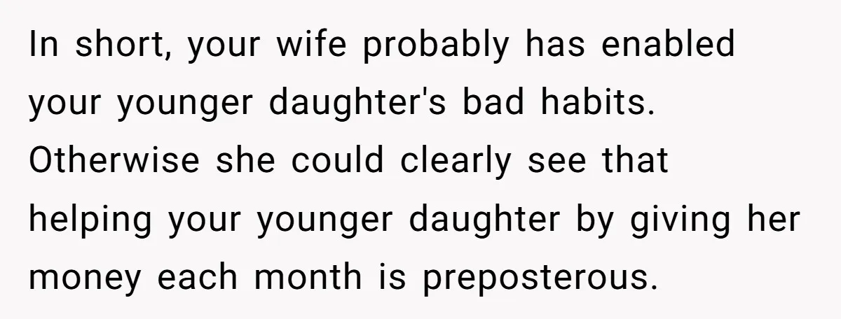 In short, your wife probably has enabled your younger daughter's bad habits. Otherwise she could clearly see that helping your younger daughter by giving her money each month is preposterous.