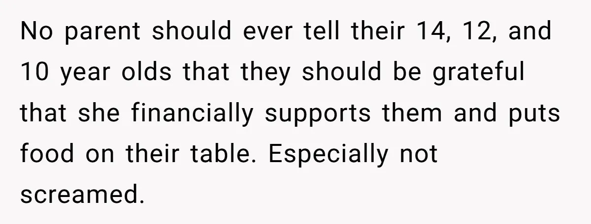 No parent should ever tell their 14, 12, and 10 year olds that they should be grateful that she financially supports them and puts food on their table. Especially not...
