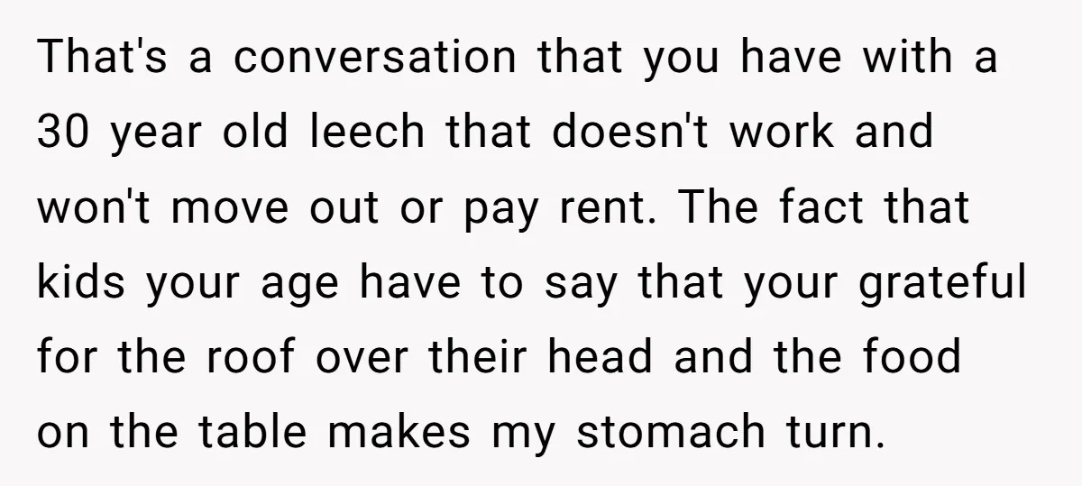 That's a conversation that you have with a 30 year old leech that doesn't work and won't move out or pay rent. The fact that kids your age have to...