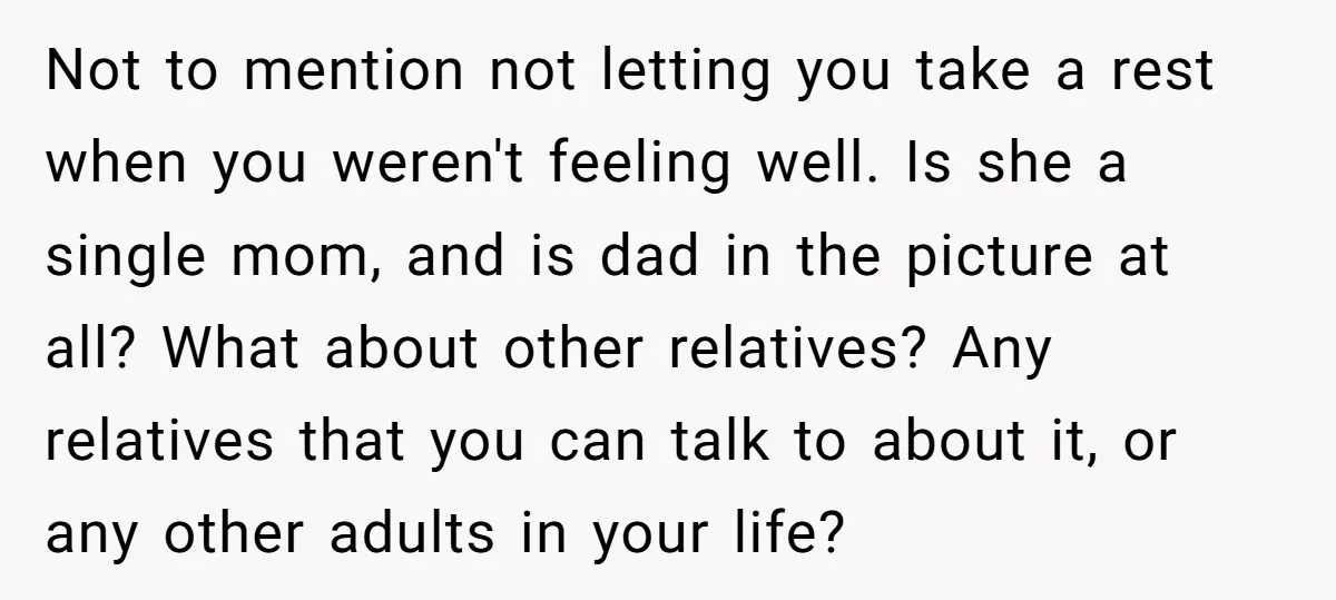 Not to mention not letting you take a rest when you weren't feeling well. Is she a single mom, and is dad in the picture at all? What about other...