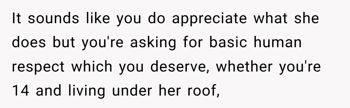 It sounds like you do appreciate what she does but you're asking for basic human respect which you deserve, whether you're 14 and living under her roof,