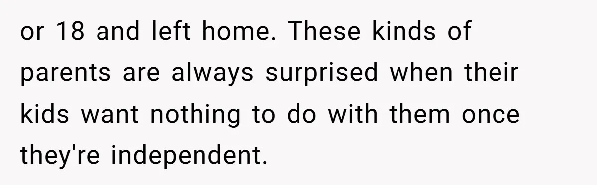 or 18 and left home. These kinds of parents are always surprised when their kids want nothing to do with them once they're independent.