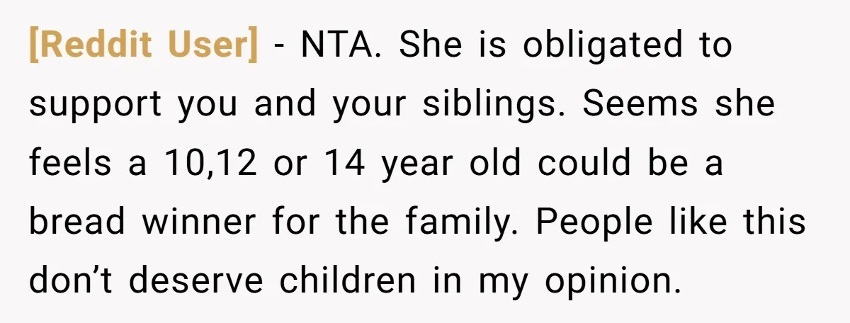 [Reddit User] − NTA. She is obligated to support you and your siblings. Seems she feels a 10,12 or 14 year old could be a bread winner for the family....