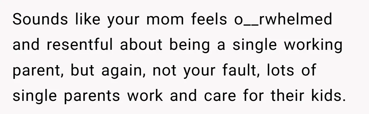 Sounds like your mom feels o__rwhelmed and resentful about being a single working parent, but again, not your fault, lots of single parents work and care for their kids.
