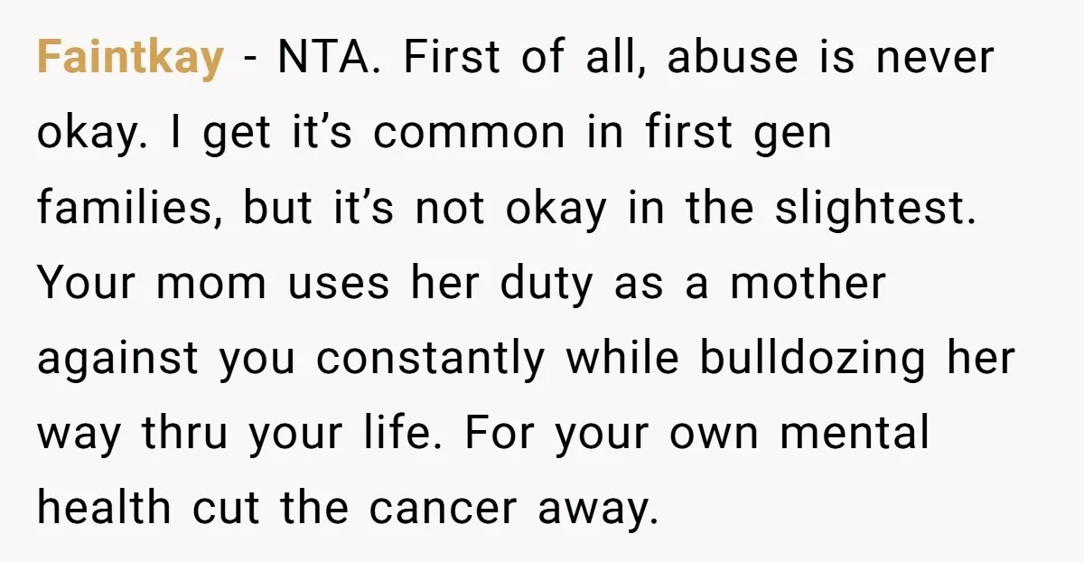 Faintkay − NTA. First of all, abuse is never okay. I get it’s common in first gen families, but it’s not okay in the slightest. Your mom uses her duty...