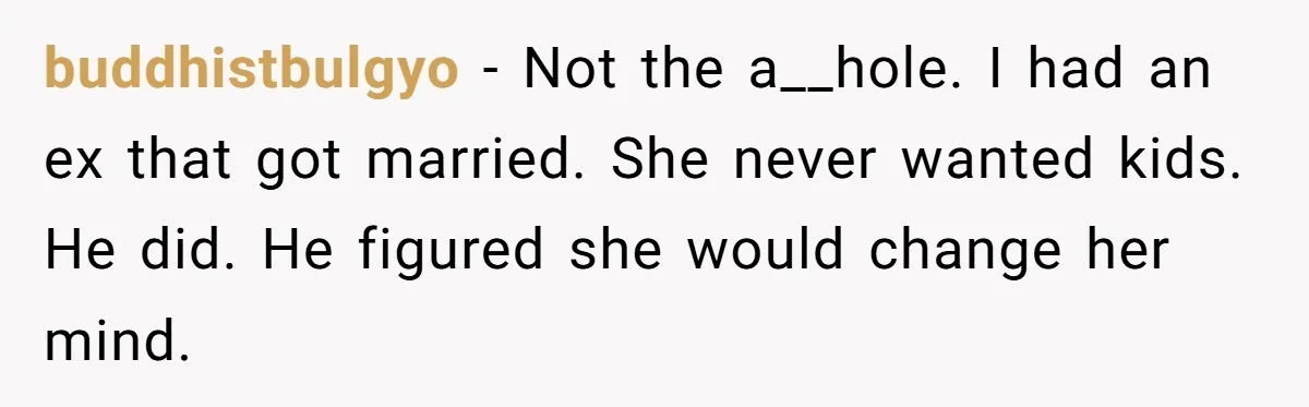 buddhistbulgyo - Not the a__hole. I had an ex that got married. She never wanted kids. He did. He figured she would change her mind.