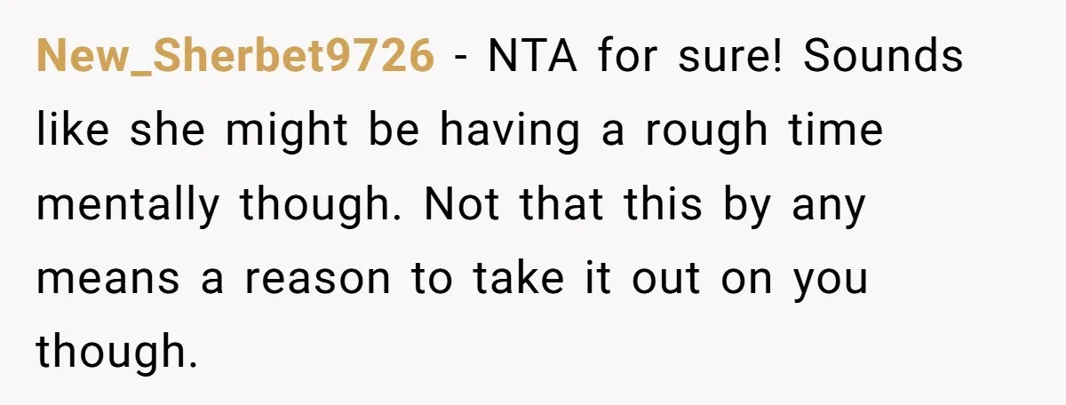 New_Sherbet9726 − NTA for sure! Sounds like she might be having a rough time mentally though. Not that this by any means a reason to take it out on you...
