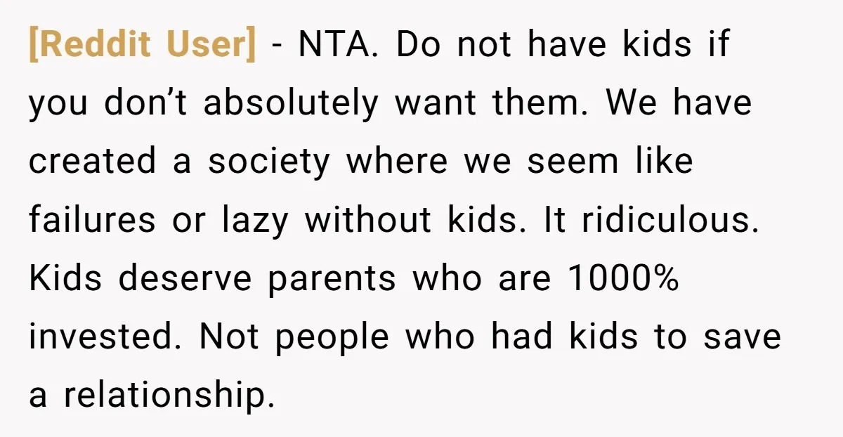 [Reddit User] - NTA. Do not have kids if you don’t absolutely want them. We have created a society where we seem like failures or lazy without kids. It ridiculous....