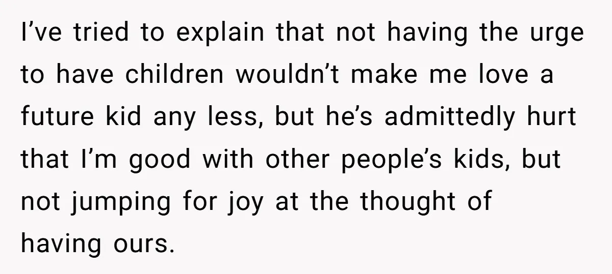I’ve tried to explain that not having the urge to have children wouldn’t make me love a future kid any less, but he’s admittedly hurt that I’m good with other...