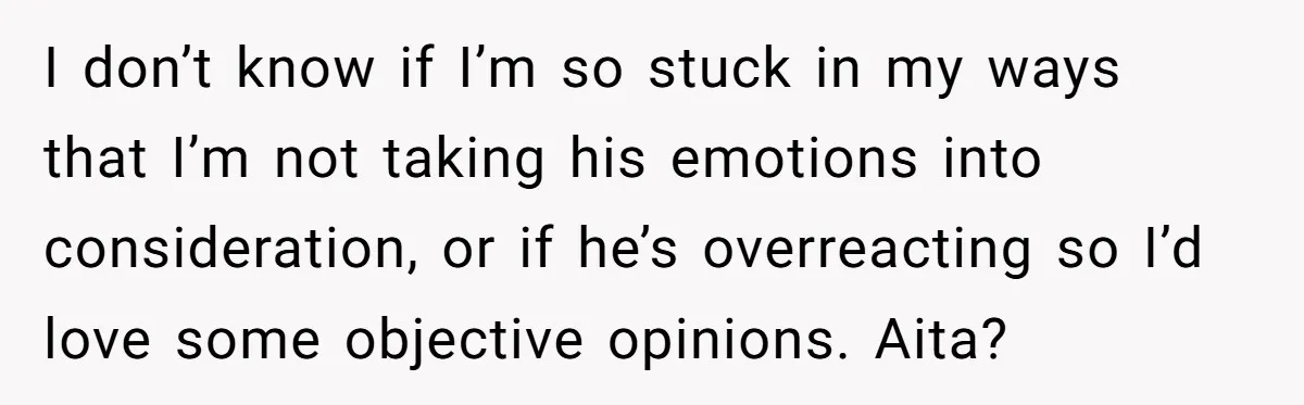 I don’t know if I’m so stuck in my ways that I’m not taking his emotions into consideration, or if he’s overreacting so I’d love some objective opinions. Aita?