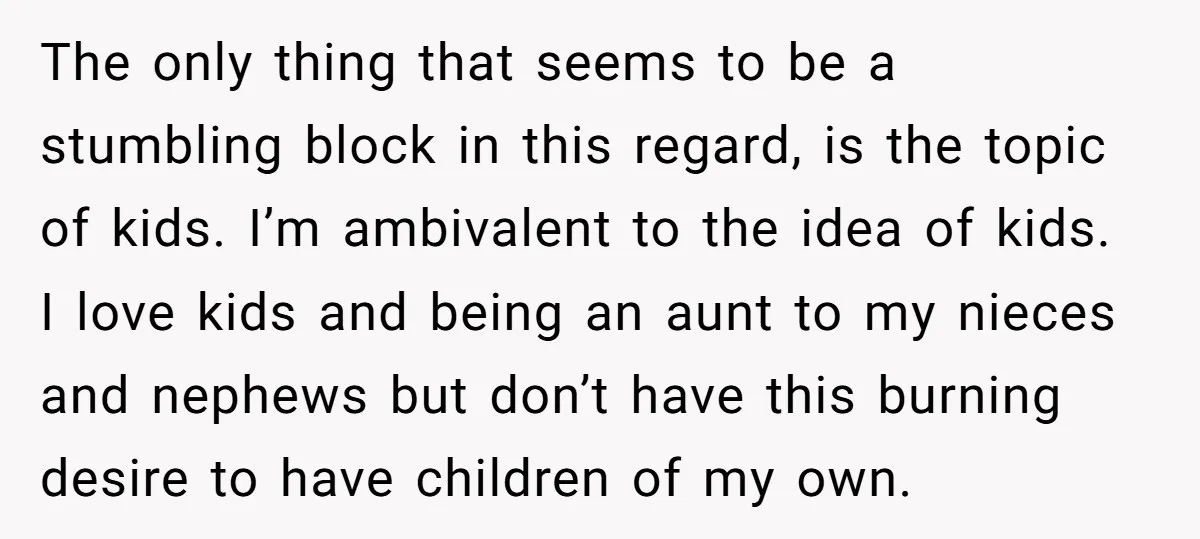 The only thing that seems to be a stumbling block in this regard, is the topic of kids. I’m ambivalent to the idea of kids. I love kids and being...
