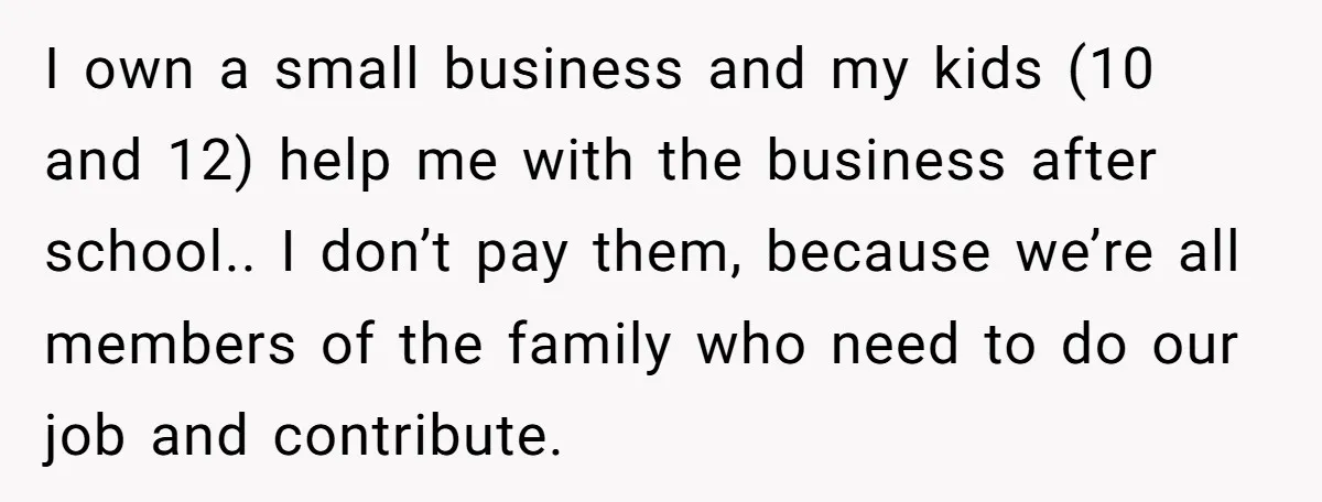 I own a small business and my kids (10 and 12) help me with the business after school.. I don’t pay them, because we’re all members of the family who...