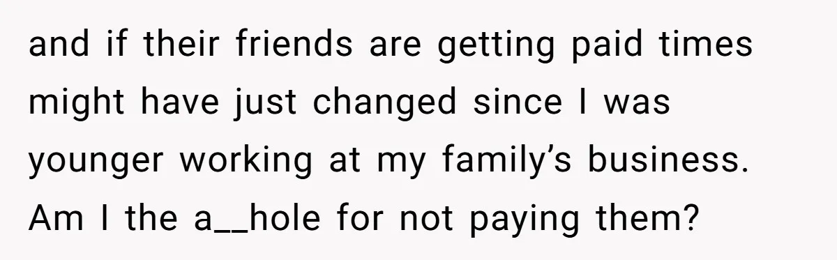 and if their friends are getting paid times might have just changed since I was younger working at my family’s business. Am I the a__hole for not paying them?
