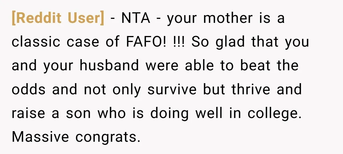 [Reddit User] - NTA - your mother is a classic case of FAFO! !!! So glad that you and your husband were able to beat the odds and not only...