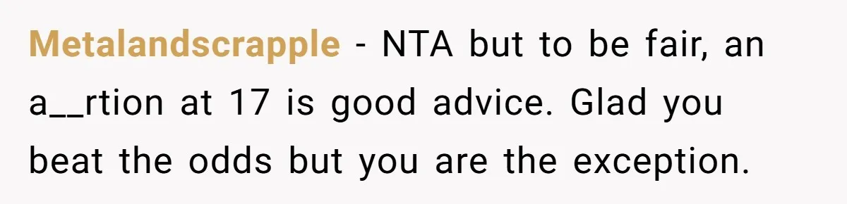 Metalandscrapple - NTA but to be fair, an a__rtion at 17 is good advice. Glad you beat the odds but you are the exception.