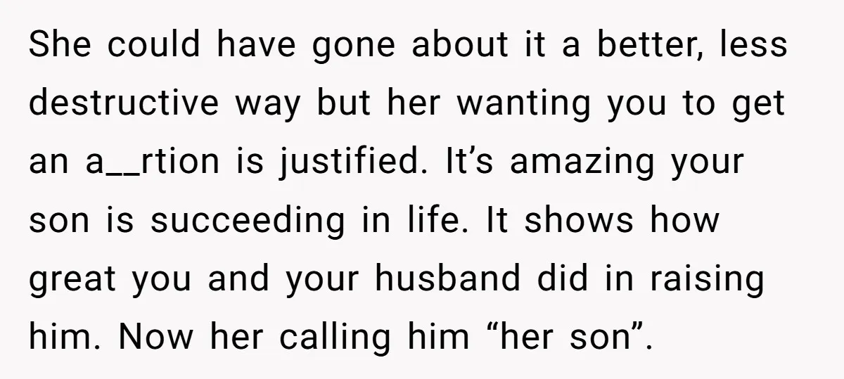 She could have gone about it a better, less destructive way but her wanting you to get an a__rtion is justified. It’s amazing your son is succeeding in life. It...