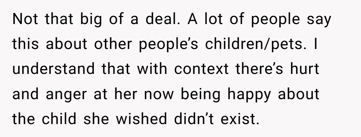 Not that big of a deal. A lot of people say this about other people’s children/pets. I understand that with context there’s hurt and anger at her now being happy...