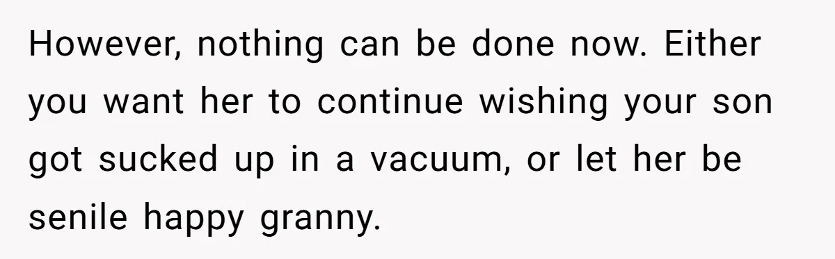 However, nothing can be done now. Either you want her to continue wishing your son got sucked up in a vacuum, or let her be senile happy granny.