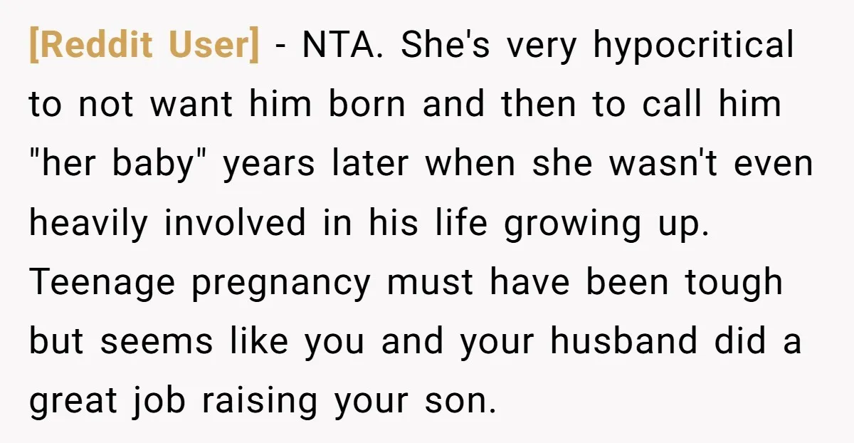 [Reddit User] - NTA. She's very hypocritical to not want him born and then to call him "her baby" years later when she wasn't even heavily involved in his life...