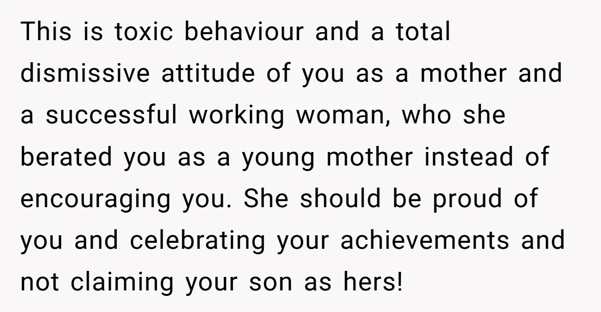 This is toxic behaviour and a total dismissive attitude of you as a mother and a successful working woman, who she berated you as a young mother instead of encouraging...