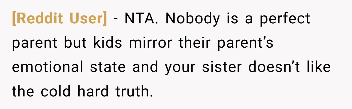 [Reddit User] − NTA. Nobody is a perfect parent but kids mirror their parent’s emotional state and your sister doesn’t like the cold hard truth.