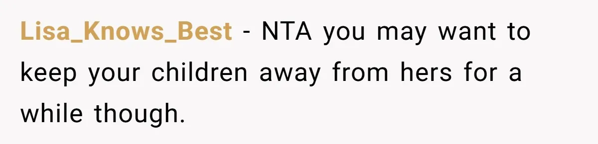 Lisa_Knows_Best − NTA you may want to keep your children away from hers for a while though.