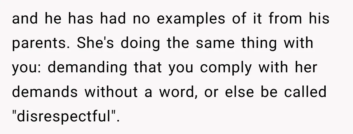 and he has had no examples of it from his parents. She's doing the same thing with you: demanding that you comply with her demands without a word, or else...