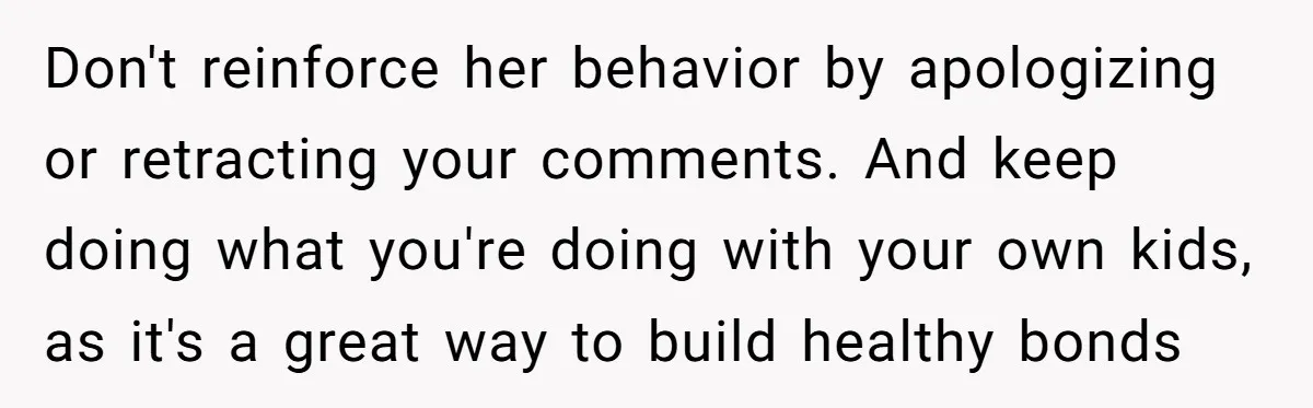 Don't reinforce her behavior by apologizing or retracting your comments. And keep doing what you're doing with your own kids, as it's a great way to build healthy bonds