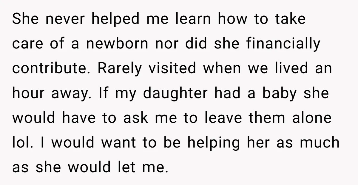 She never helped me learn how to take care of a newborn nor did she financially contribute. Rarely visited when we lived an hour away. If my daughter had a...