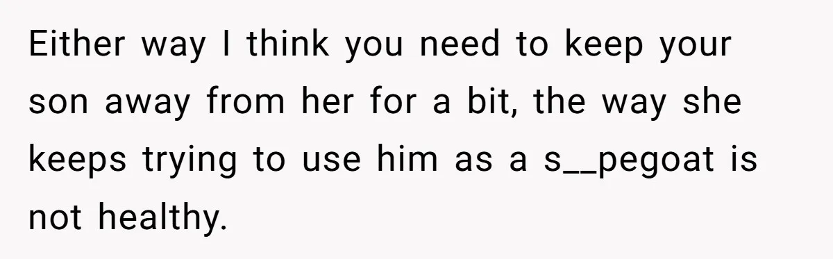 Either way I think you need to keep your son away from her for a bit, the way she keeps trying to use him as a s__pegoat is not healthy.