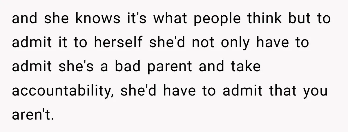and she knows it's what people think but to admit it to herself she'd not only have to admit she's a bad parent and take accountability, she'd have to admit...