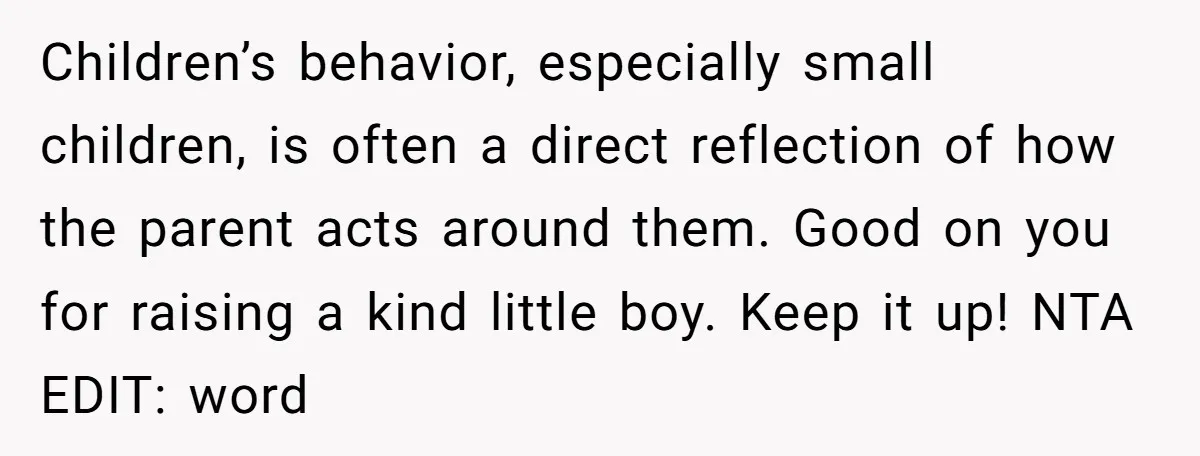 Children’s behavior, especially small children, is often a direct reflection of how the parent acts around them. Good on you for raising a kind little boy. Keep it up! NTA...