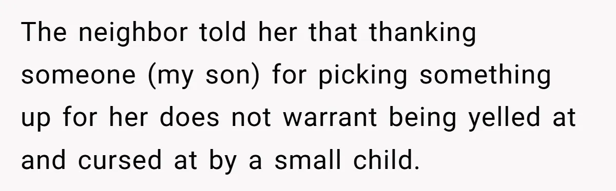The neighbor told her that thanking someone (my son) for picking something up for her does not warrant being yelled at and cursed at by a small child.