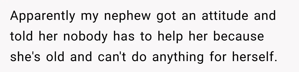 Apparently my nephew got an attitude and told her nobody has to help her because she's old and can't do anything for herself.